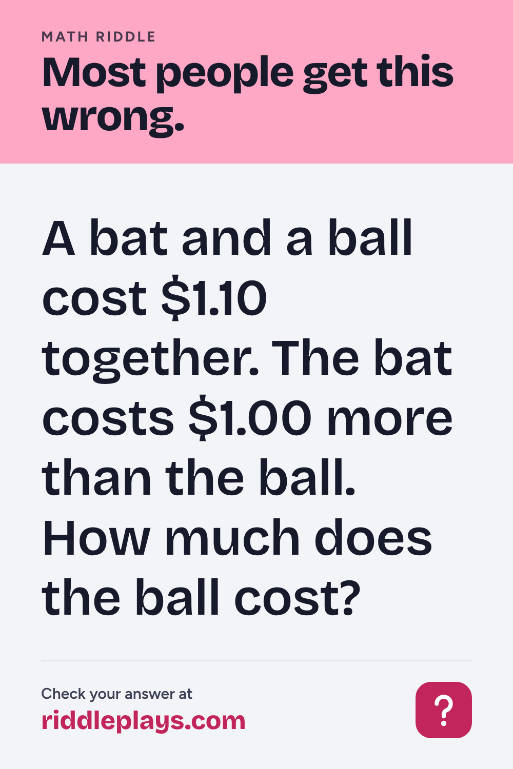 Math Riddle: A bat and a ball cost $1.10 together. The bat costs $1.00 more than the ball. How much does the ball cost?