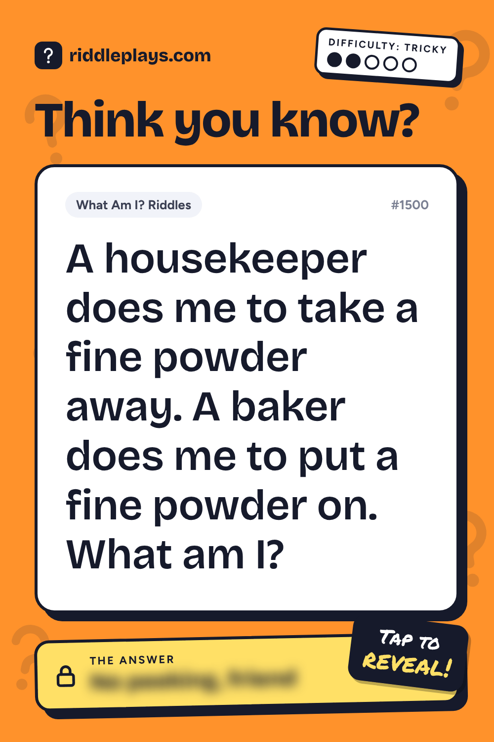 What Am I? Riddle: A housekeeper does me to take a fine powder away. A baker does me to put a fine powder on. What am I?