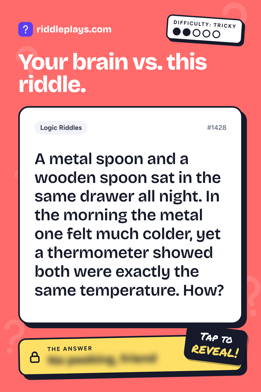 Logic Riddle: A metal spoon and a wooden spoon sat in the same drawer all night. In the morning the metal one felt much colder, yet a thermometer showed both were exactly the same temperature. How?