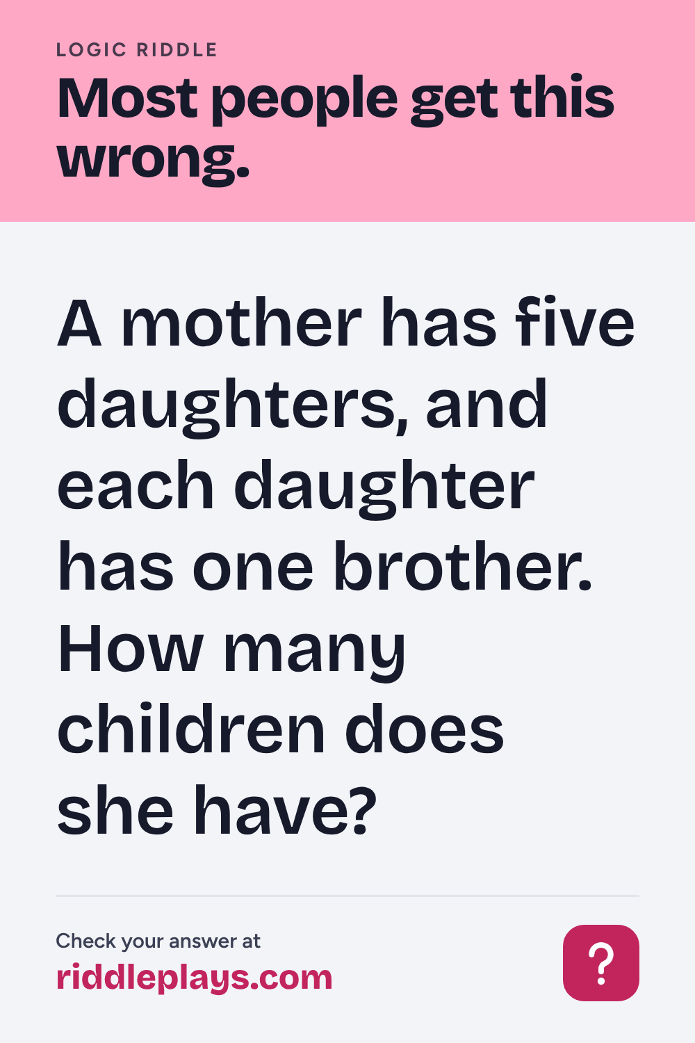 Logic Riddle: A mother has five daughters, and each daughter has one brother. How many children does she have?