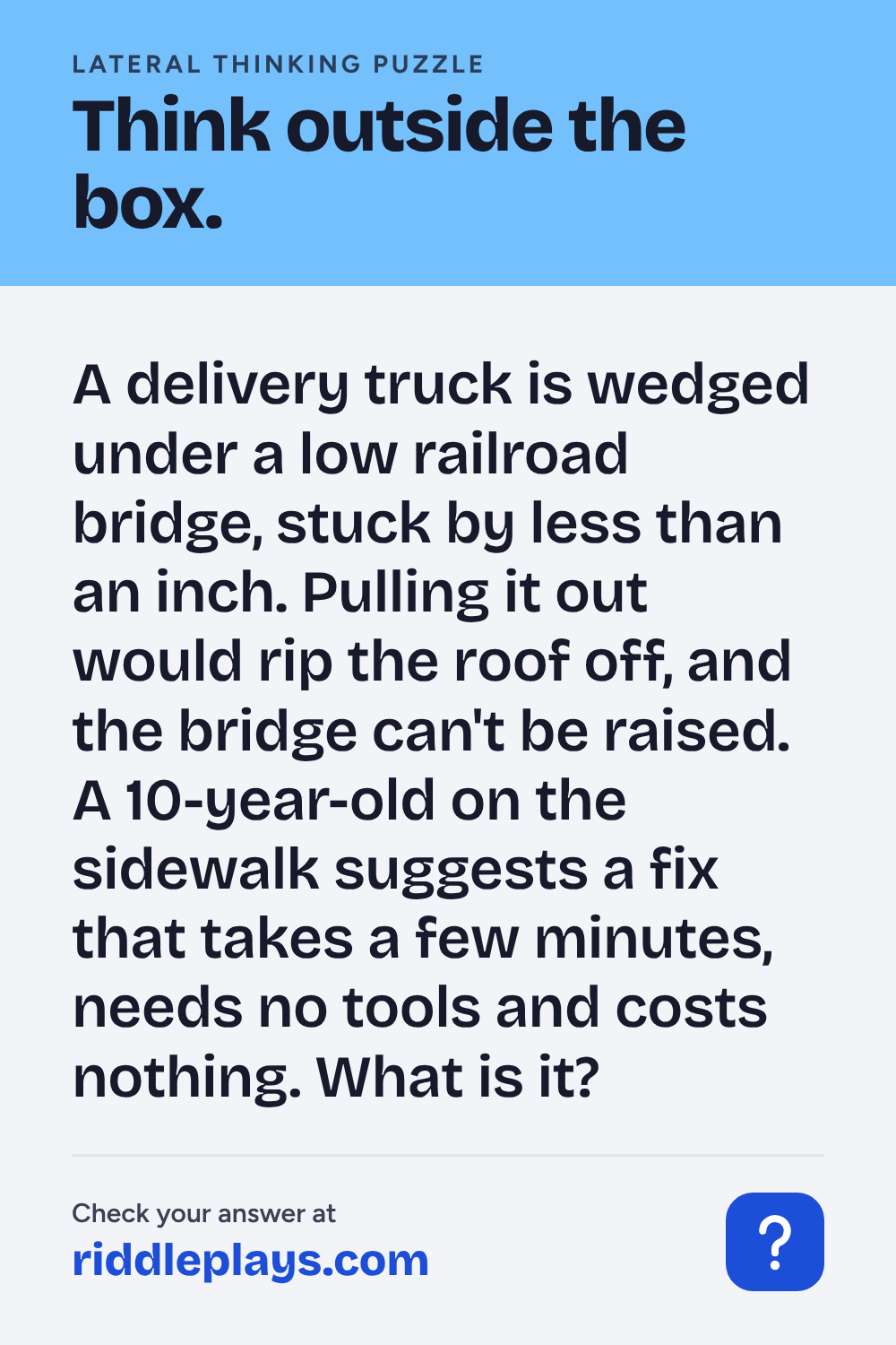 Lateral Thinking Puzzle: A delivery truck is wedged under a low railroad bridge, stuck by less than an inch. Pulling it out would rip the roof off, and the bridge can't be raised. A 10-year-old on the sidewalk suggests a fix that takes a few minutes, needs no tools and costs nothing. What is it?