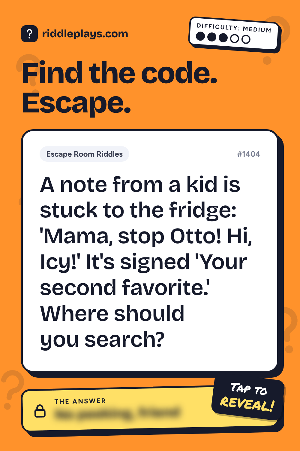 Escape Room Riddle: A note from a kid is stuck to the fridge: 'Mama, stop Otto! Hi, Icy!' It's signed 'Your second favorite.' Where should you search?