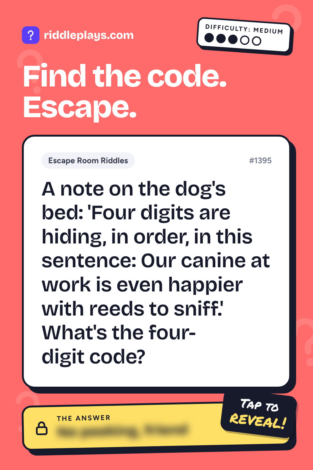 Escape Room Riddle: A note on the dog's bed: 'Four digits are hiding, in order, in this sentence: Our canine at work is even happier with reeds to sniff.' What's the four-digit code?
