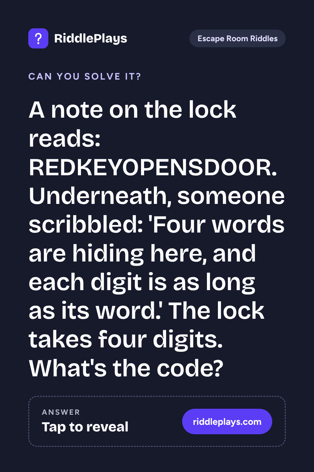 Escape Room Riddle: A note on the lock reads: REDKEYOPENSDOOR. Underneath, someone scribbled: 'Four words are hiding here, and each digit is as long as its word.' The lock takes four digits. What's the code?