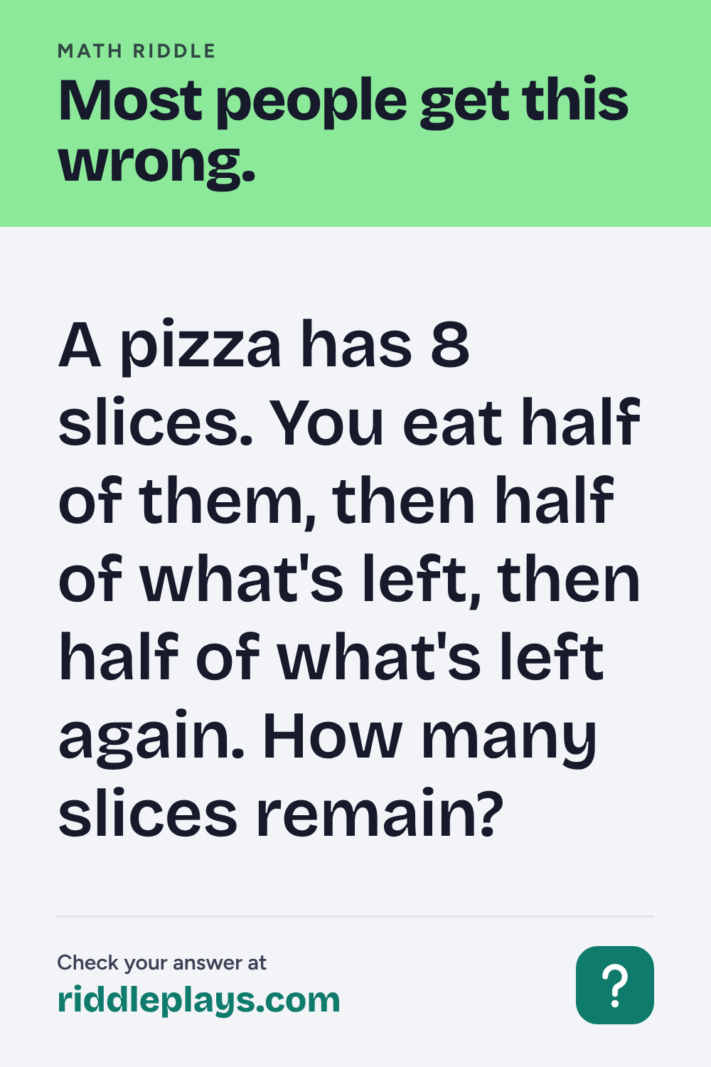 Math Riddle: A pizza has 8 slices. You eat half of them, then half of what's left, then half of what's left again. How many slices remain?