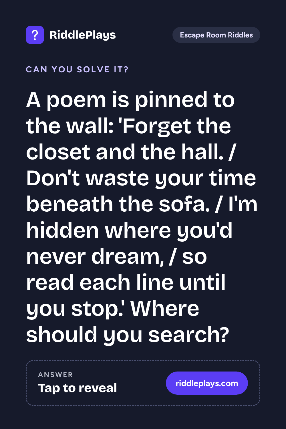 Escape Room Riddle: A poem is pinned to the wall: 'Forget the closet and the hall. / Don't waste your time beneath the sofa. / I'm hidden where you'd never dream, / so read each line until you stop.' Where should you search?