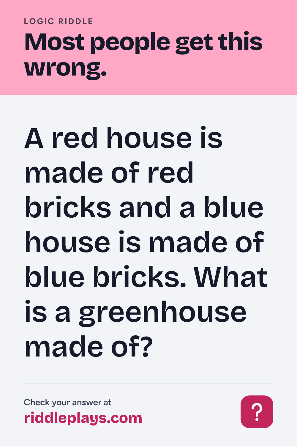 Logic Riddle: A red house is made of red bricks and a blue house is made of blue bricks. What is a greenhouse made of?