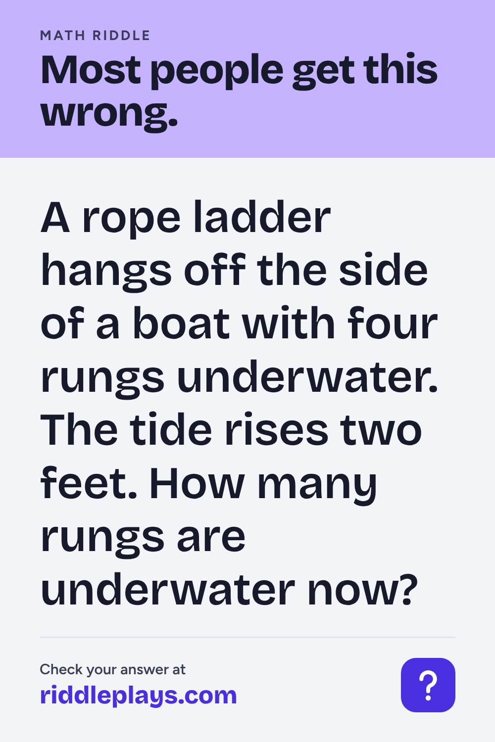 Math Riddle: A rope ladder hangs off the side of a boat with four rungs underwater. The tide rises two feet. How many rungs are underwater now?