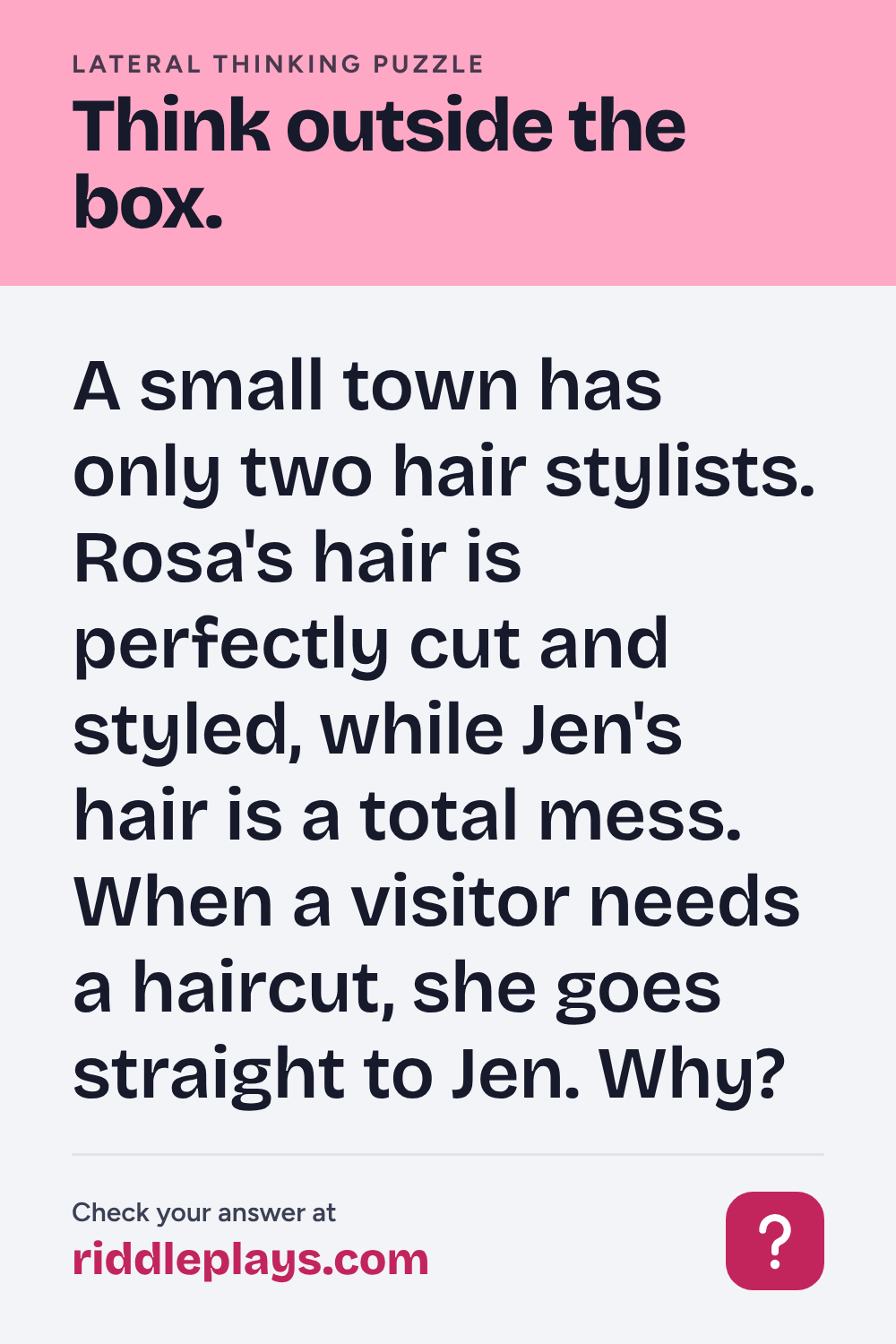 Lateral Thinking Puzzle: A small town has only two hair stylists. Rosa's hair is perfectly cut and styled, while Jen's hair is a total mess. When a visitor needs a haircut, she goes straight to Jen. Why?