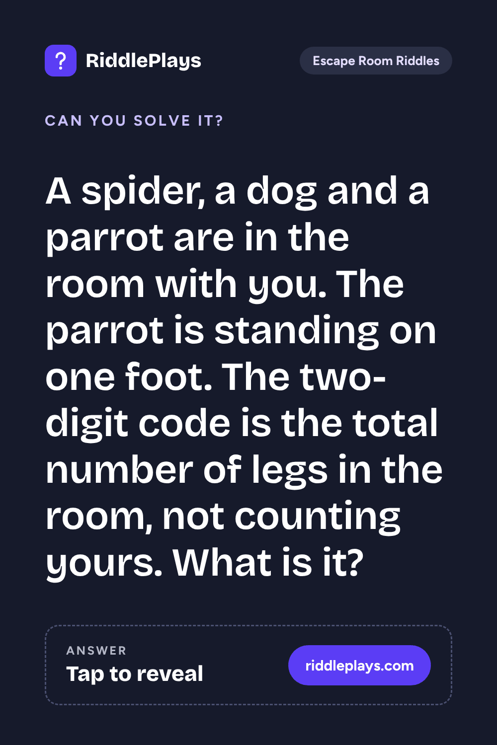 Escape Room Riddle: A spider, a dog and a parrot are in the room with you. The parrot is standing on one foot. The two-digit code is the total number of legs in the room, not counting yours. What is it?