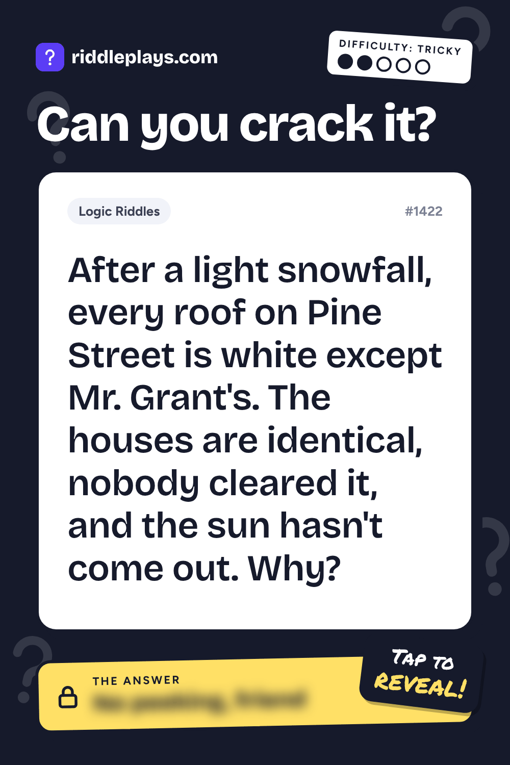 Logic Riddle: After a light snowfall, every roof on Pine Street is white except Mr. Grant's. The houses are identical, nobody cleared it, and the sun hasn't come out. Why?