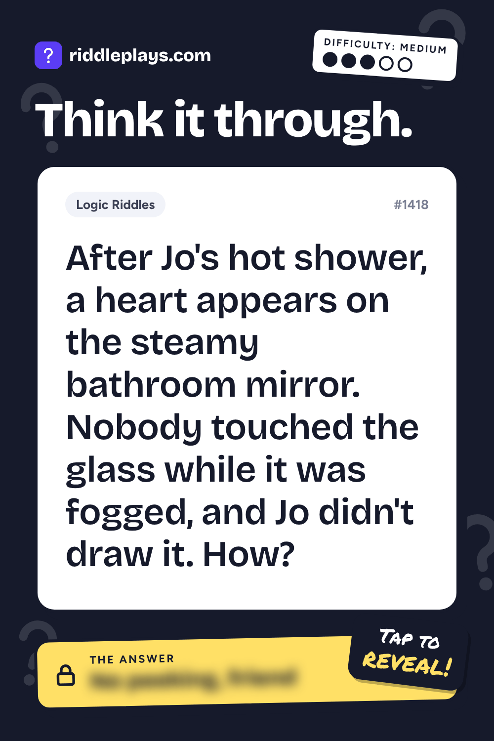 Logic Riddle: After Jo's hot shower, a heart appears on the steamy bathroom mirror. Nobody touched the glass while it was fogged, and Jo didn't draw it. How?
