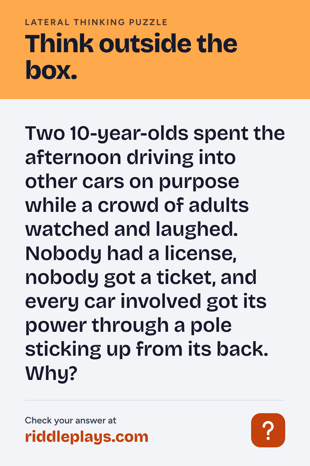Lateral Thinking Puzzle: Two 10-year-olds spent the afternoon driving into other cars on purpose while a crowd of adults watched and laughed. Nobody had a license, nobody got a ticket, and every car involved got its power through a pole sticking up from its back. Why?