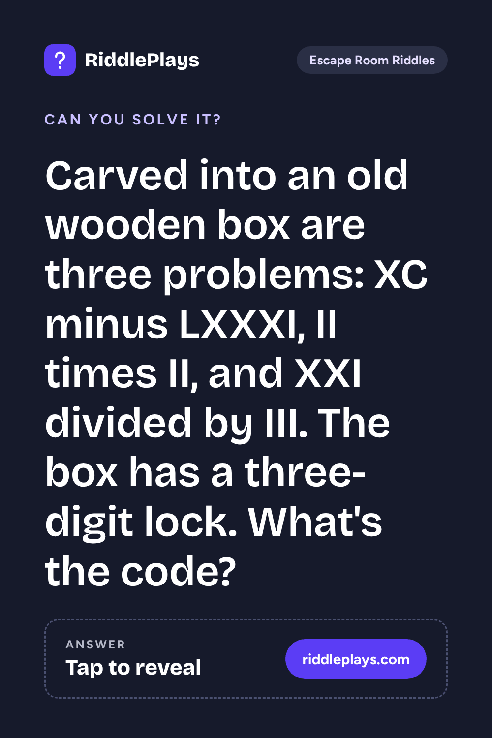 Escape Room Riddle: Carved into an old wooden box are three problems: XC minus LXXXI, II times II, and XXI divided by III. The box has a three-digit lock. What's the code?