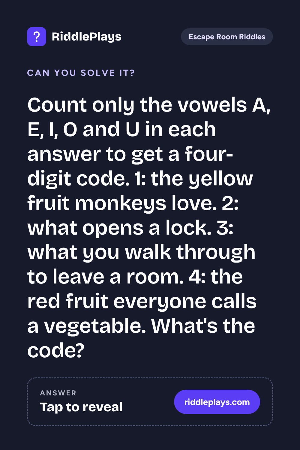 Escape Room Riddle: Count only the vowels A, E, I, O and U in each answer to get a four-digit code. 1: the yellow fruit monkeys love. 2: what opens a lock. 3: what you walk through to leave a room. 4: the red fruit everyone calls a vegetable. What's the code?