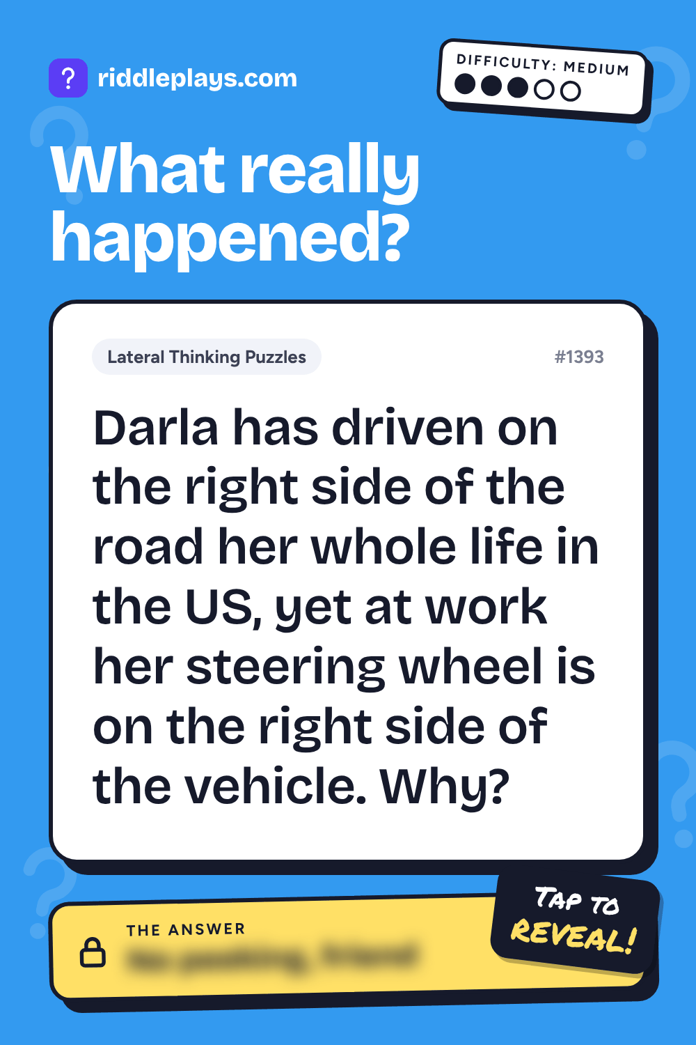Lateral Thinking Puzzle: Darla has driven on the right side of the road her whole life in the US, yet at work her steering wheel is on the right side of the vehicle. Why?