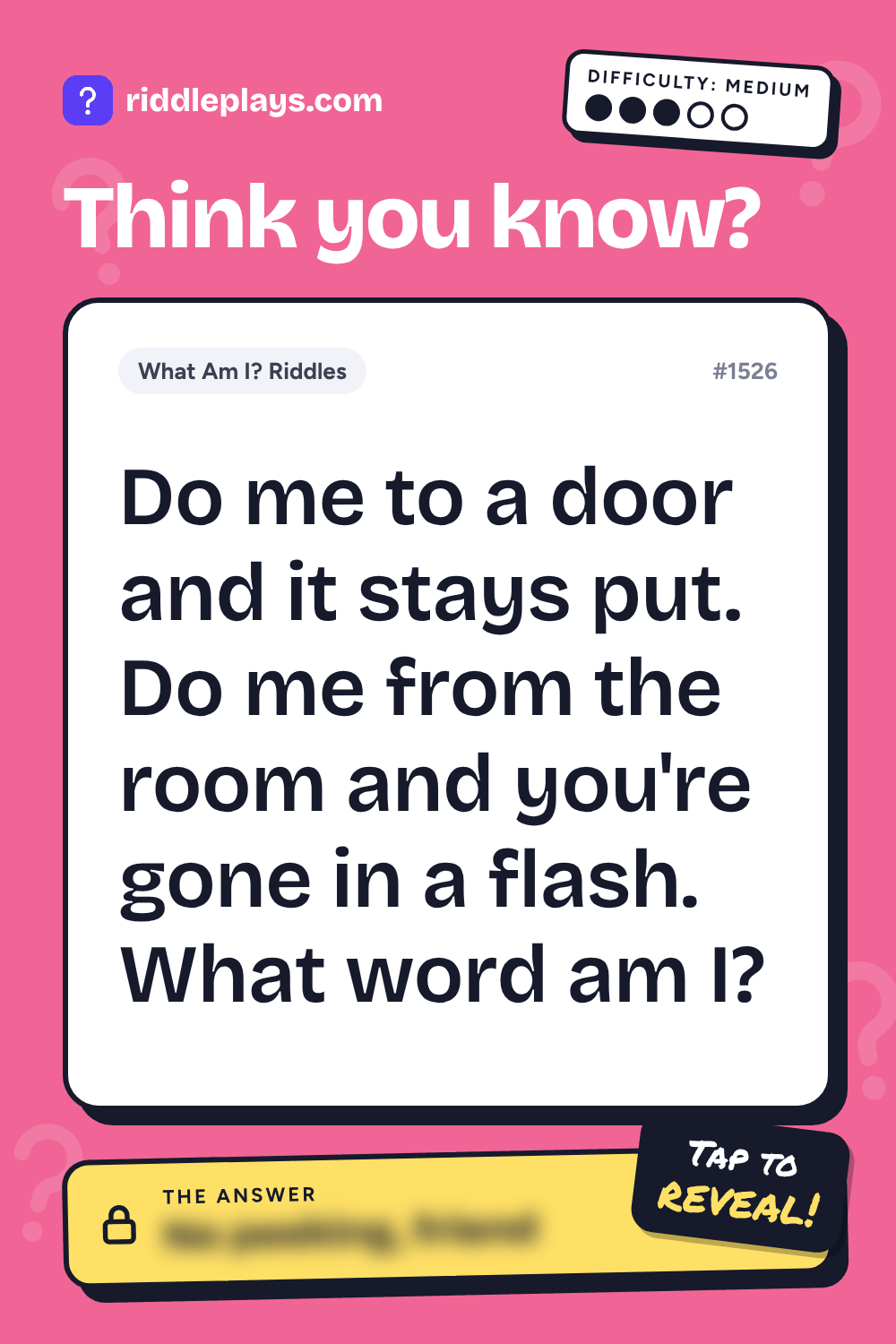 What Am I? Riddle: Do me to a door and it stays put. Do me from the room and you're gone in a flash. What word am I?