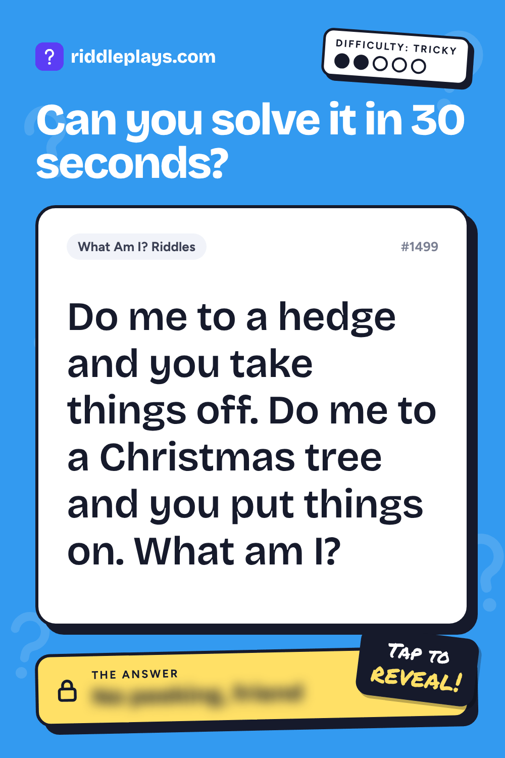 What Am I? Riddle: Do me to a hedge and you take things off. Do me to a Christmas tree and you put things on. What am I?