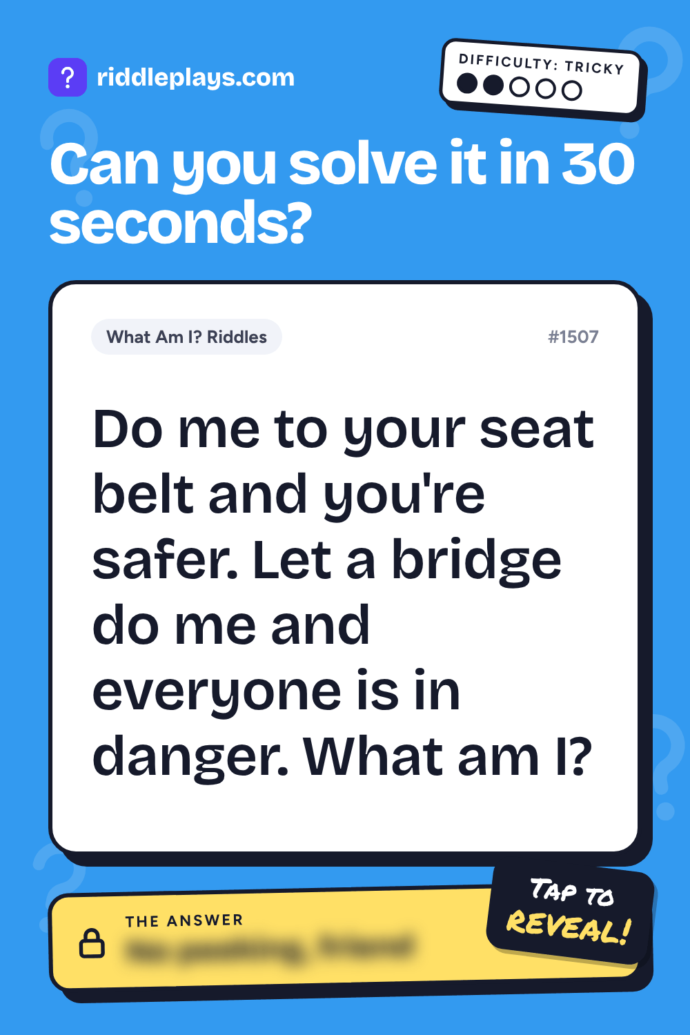 What Am I? Riddle: Do me to your seat belt and you're safer. Let a bridge do me and everyone is in danger. What am I?