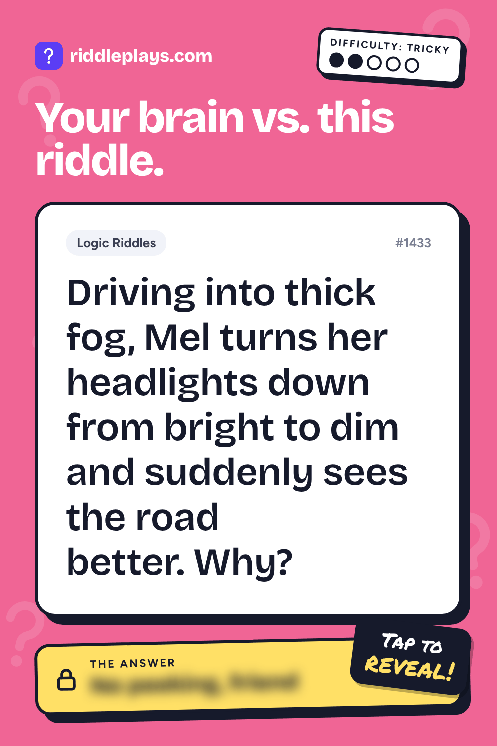 Logic Riddle: Driving into thick fog, Mel turns her headlights down from bright to dim and suddenly sees the road better. Why?