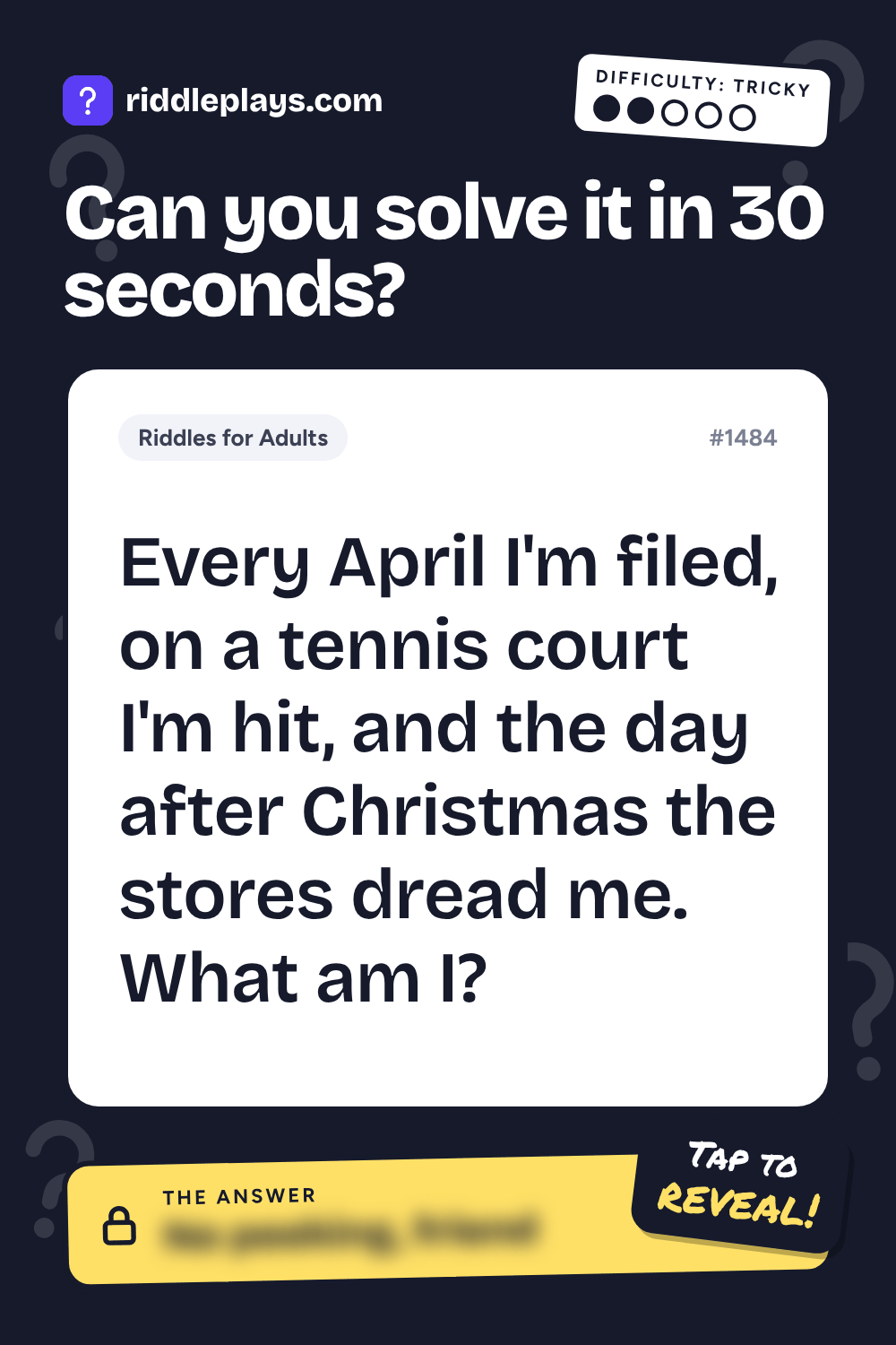 Riddles for Adult: Every April I'm filed, on a tennis court I'm hit, and the day after Christmas the stores dread me. What am I?