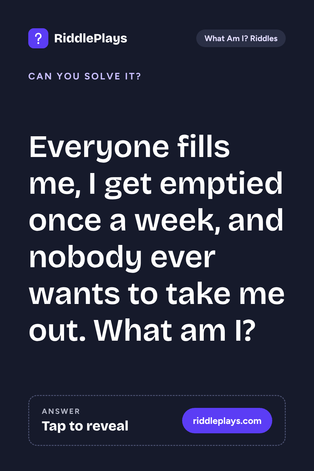 What Am I? Riddle: Everyone fills me, I get emptied once a week, and nobody ever wants to take me out. What am I?