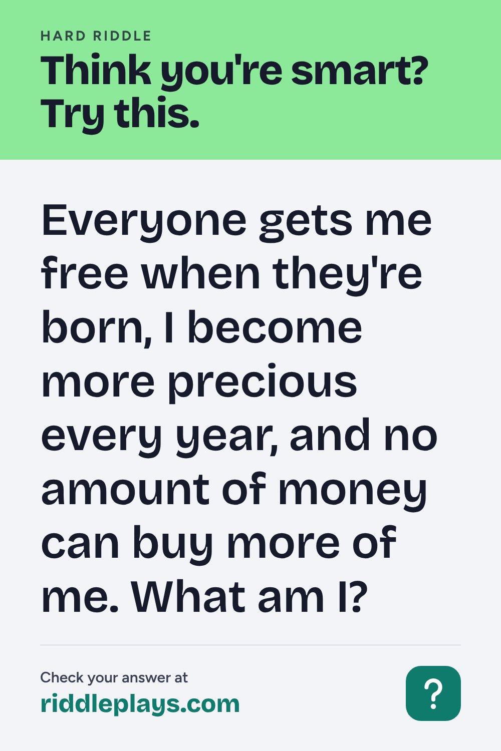 Hard Riddle: Everyone gets me free when they're born, I become more precious every year, and no amount of money can buy more of me. What am I?