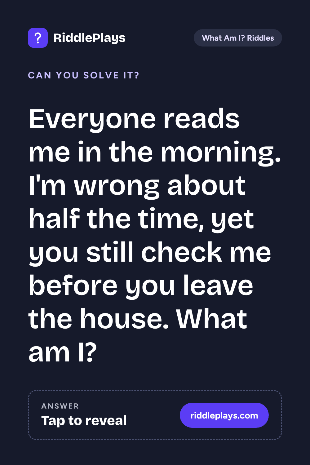 What Am I? Riddle: Everyone reads me in the morning. I'm wrong about half the time, yet you still check me before you leave the house. What am I?
