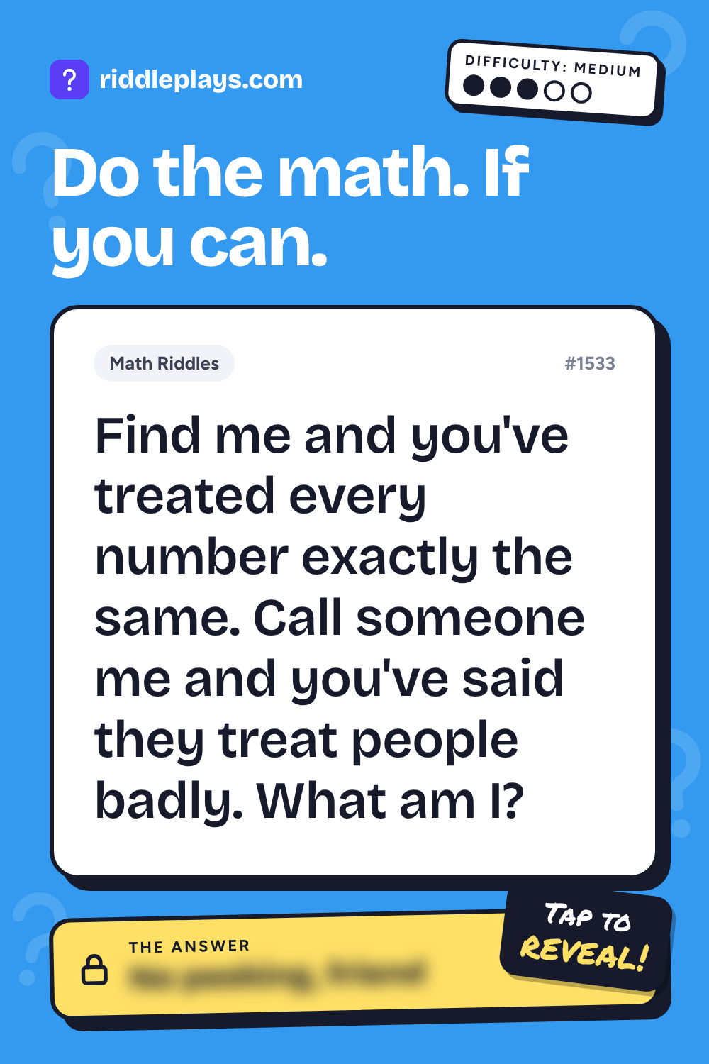 Math Riddle: Find me and you've treated every number exactly the same. Call someone me and you've said they treat people badly. What am I?