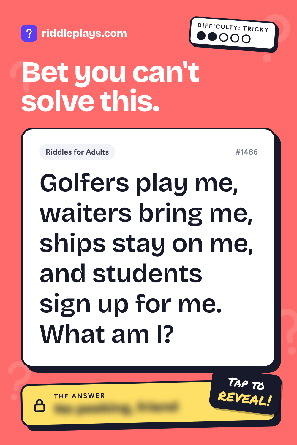Riddles for Adult: Golfers play me, waiters bring me, ships stay on me, and students sign up for me. What am I?