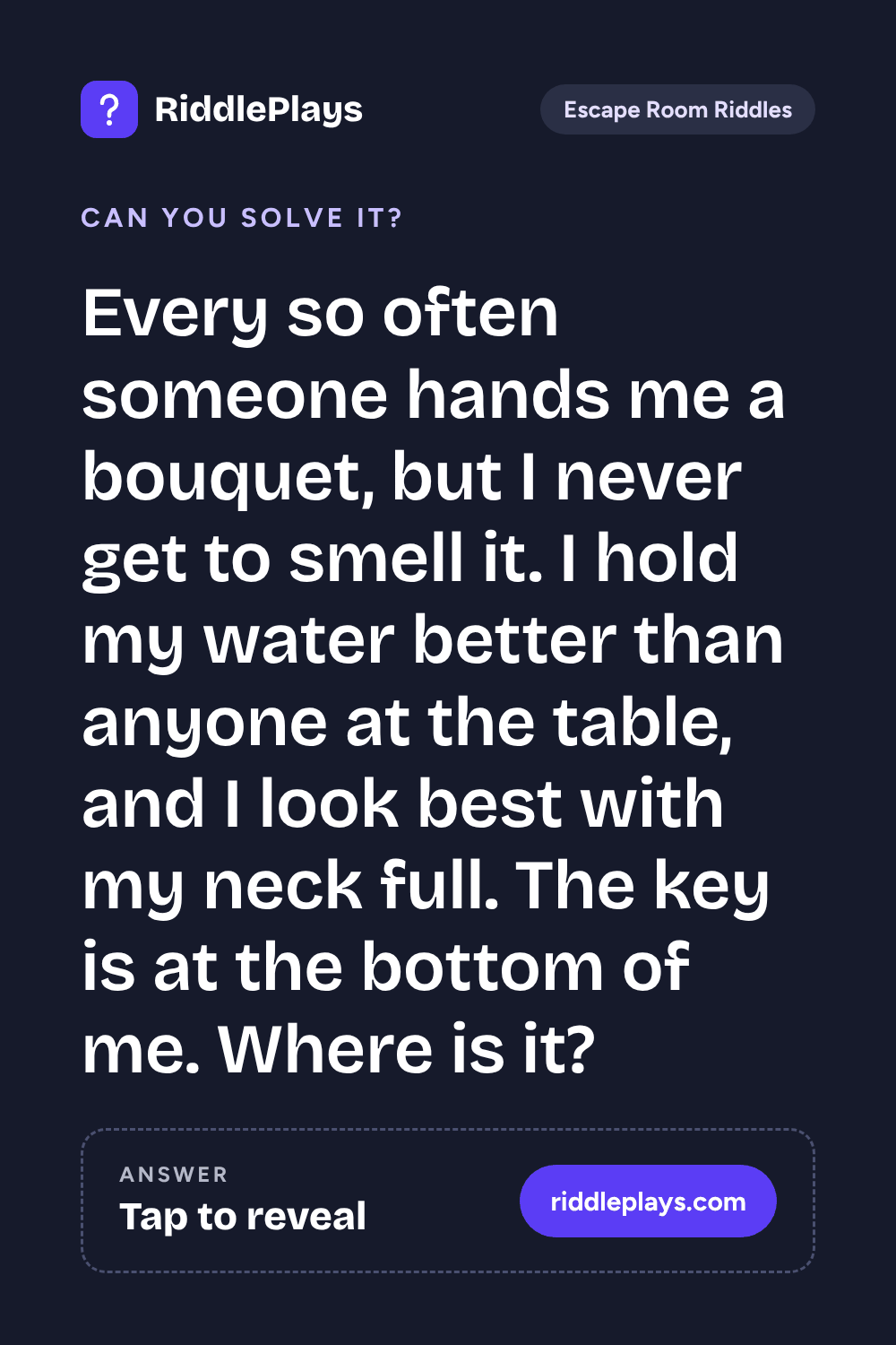 Escape Room Riddle: Every so often someone hands me a bouquet, but I never get to smell it. I hold my water better than anyone at the table, and I look best with my neck full. The key is at the bottom of me. Where is it?