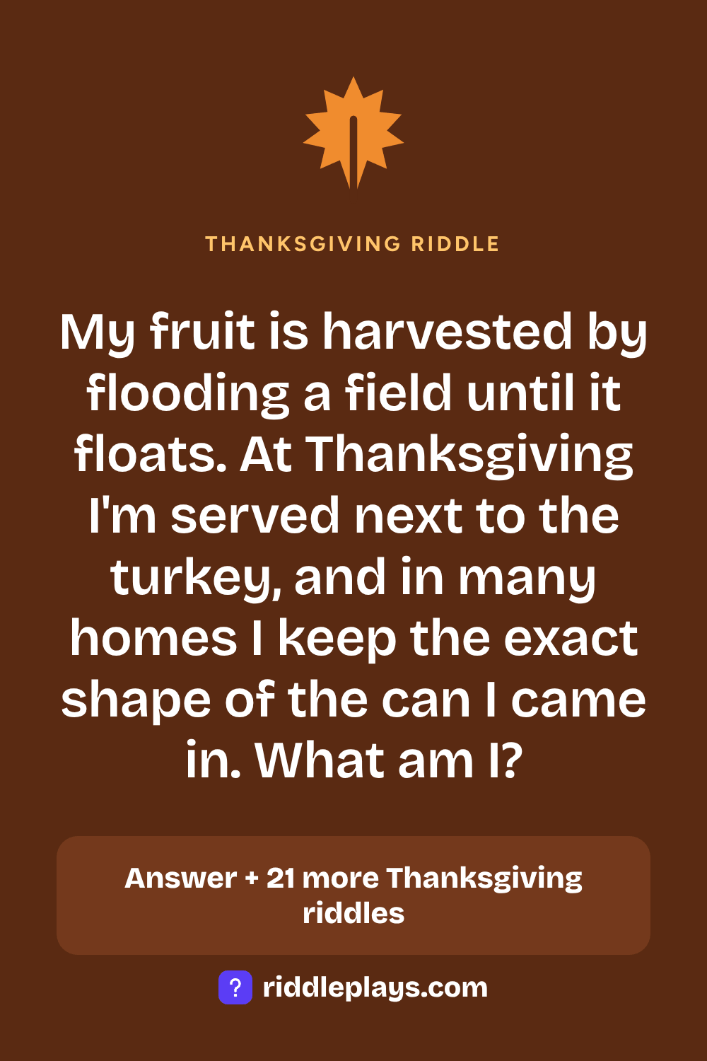 Thanksgiving Riddle: My fruit is harvested by flooding a field until it floats. At Thanksgiving I'm served next to the turkey, and in many homes I keep the exact shape of the can I came in. What am I?