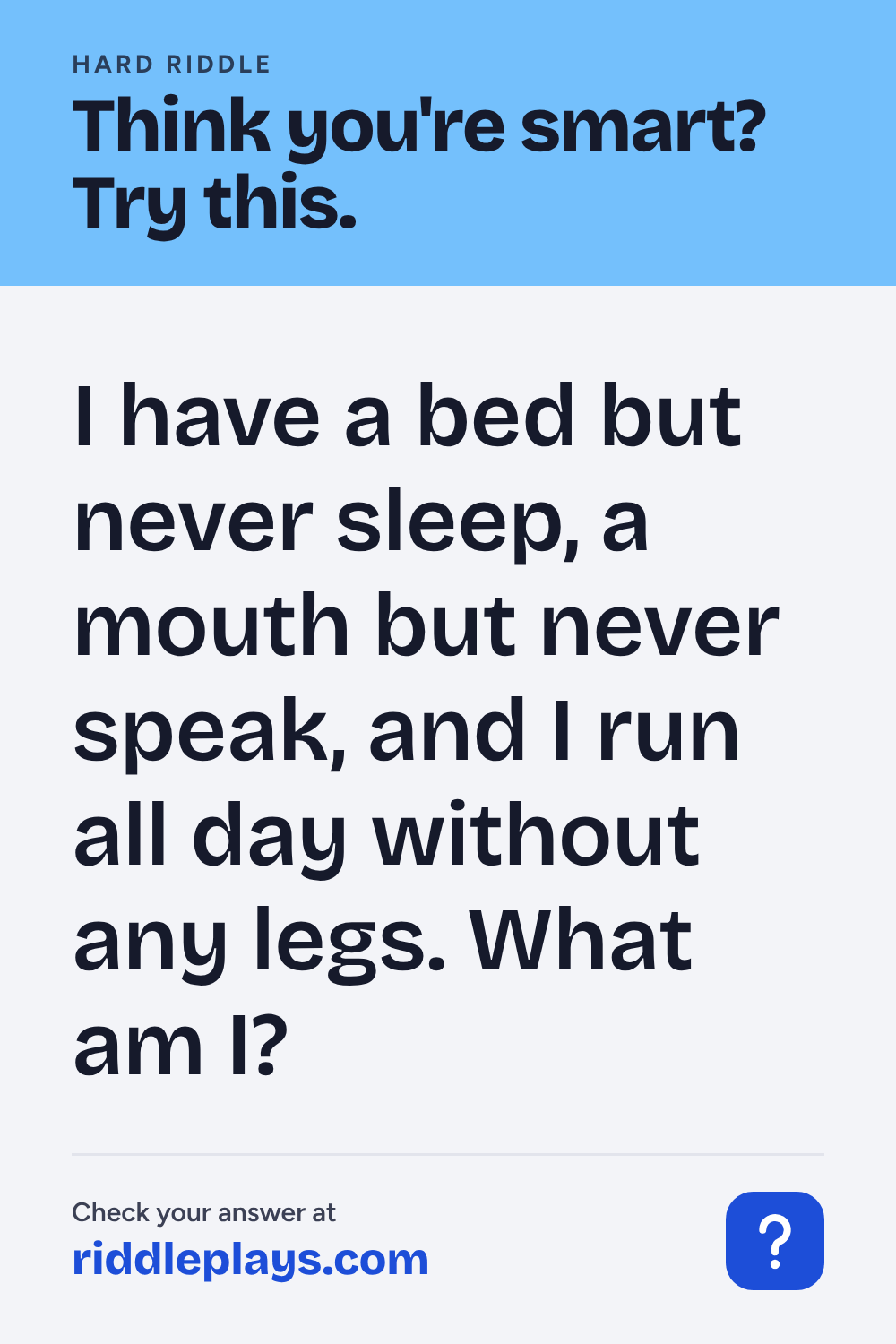 Hard Riddle: I have a bed but never sleep, a mouth but never speak, and I run all day without any legs. What am I?