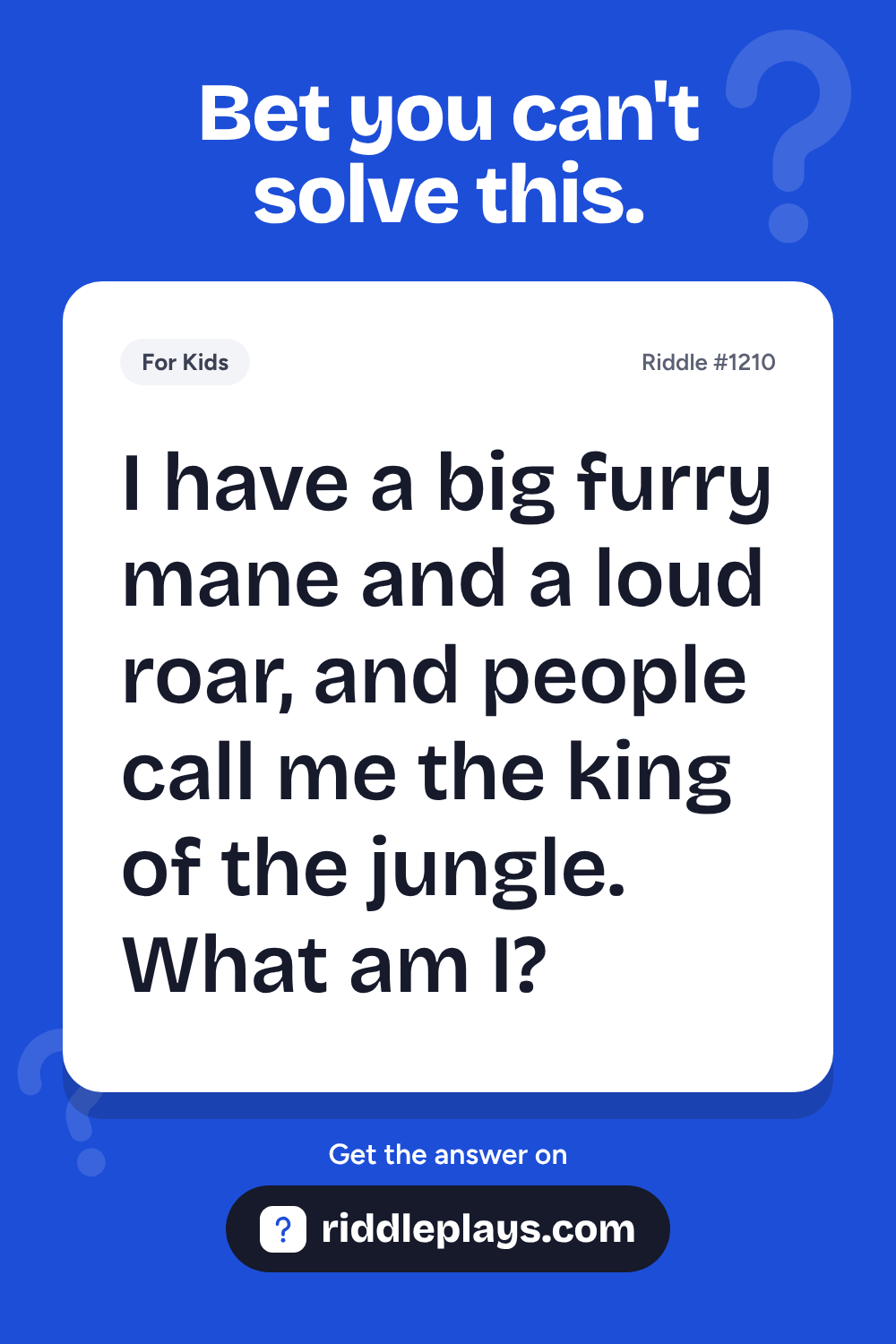Riddles for Kid: I have a big furry mane and a loud roar, and people call me the king of the jungle. What am I?