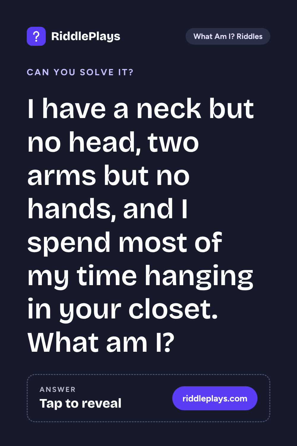 What Am I? Riddle: I have a neck but no head, two arms but no hands, and I spend most of my time hanging in your closet. What am I?