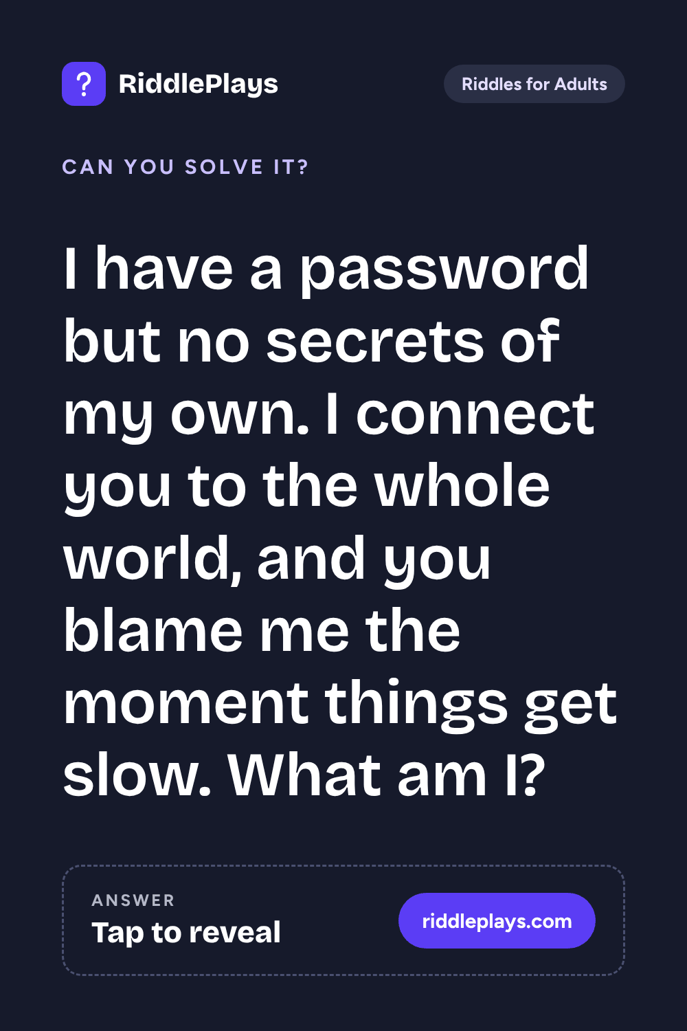 Riddles for Adult: I have a password but no secrets of my own. I connect you to the whole world, and you blame me the moment things get slow. What am I?