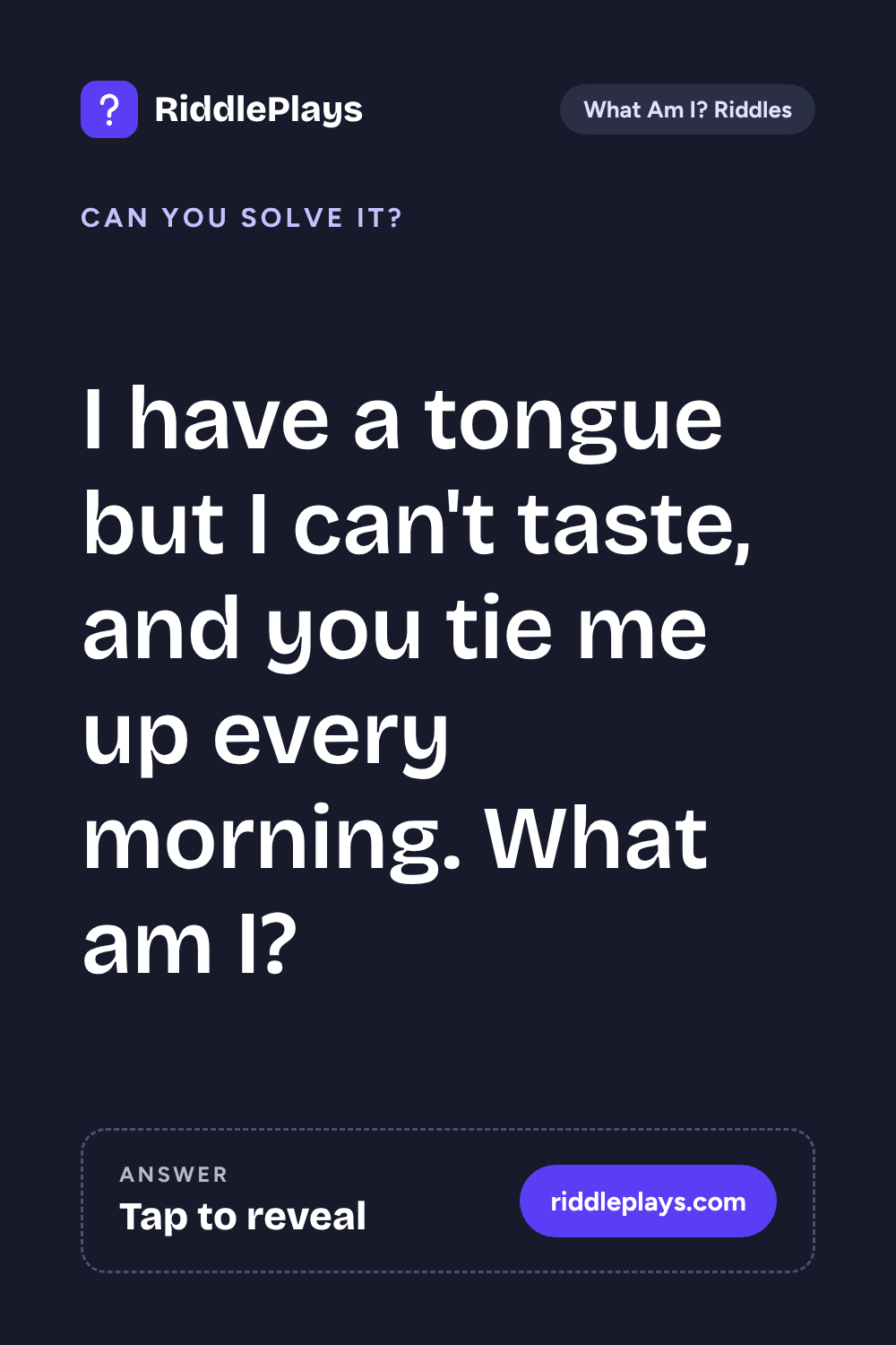 What Am I? Riddle: I have a tongue but I can't taste, and you tie me up every morning. What am I?