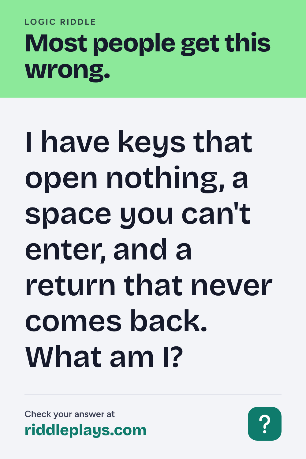 Logic Riddle: I have keys that open nothing, a space you can't enter, and a return that never comes back. What am I?