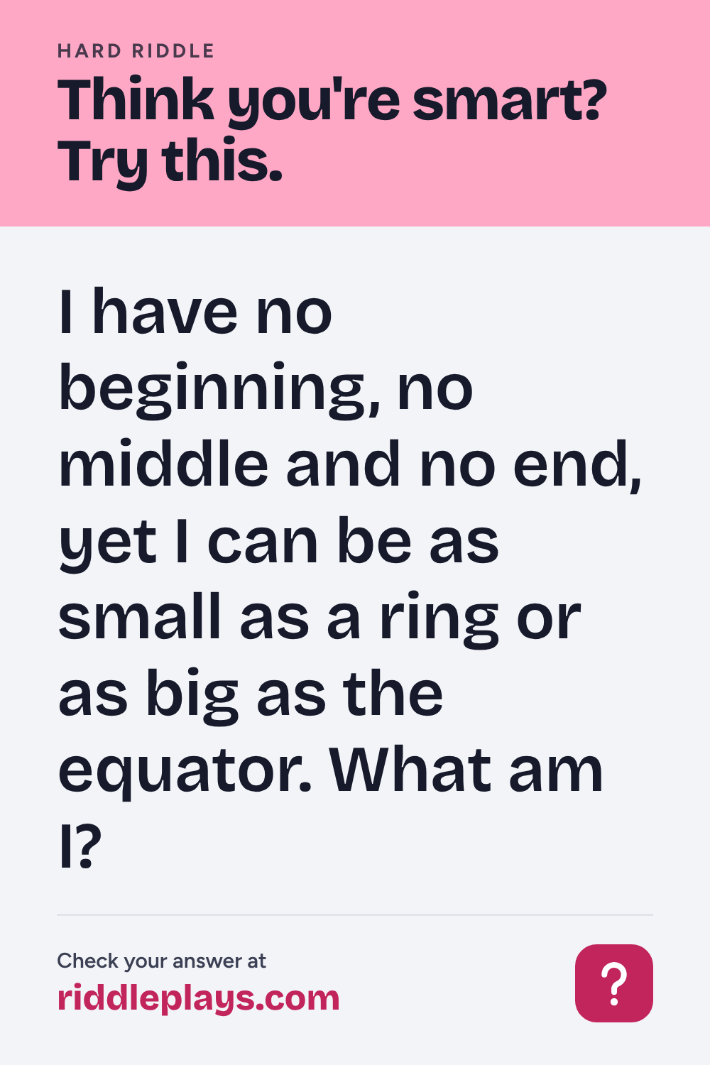 Hard Riddle: I have no beginning, no middle and no end, yet I can be as small as a ring or as big as the equator. What am I?