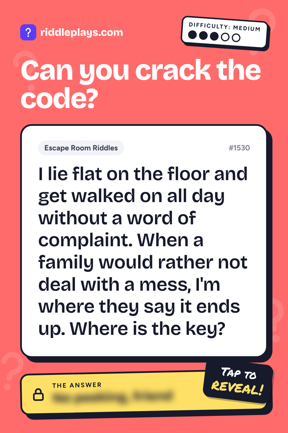 Escape Room Riddle: I lie flat on the floor and get walked on all day without a word of complaint. When a family would rather not deal with a mess, I'm where they say it ends up. Where is the key?