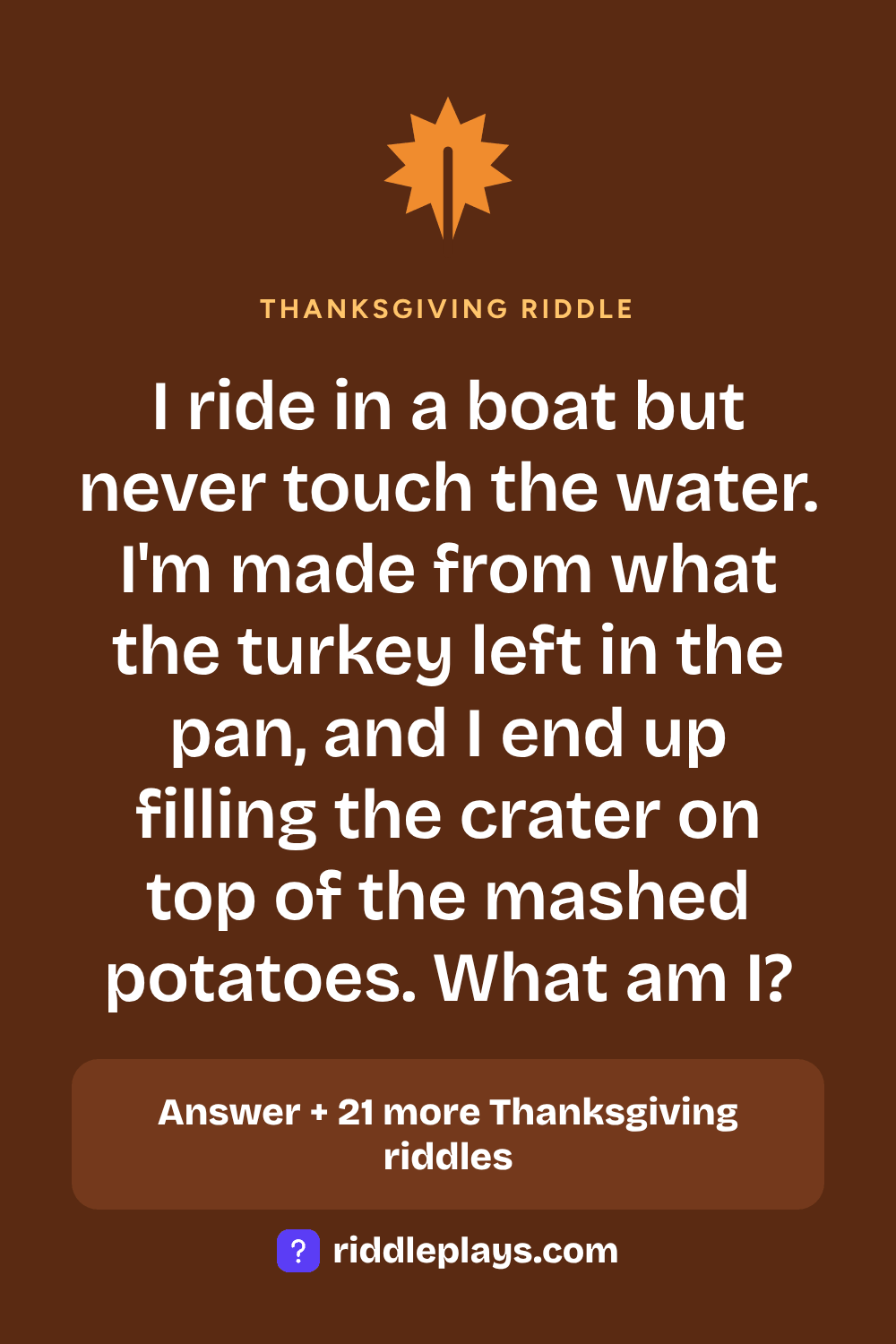 Thanksgiving Riddle: I ride in a boat but never touch the water. I'm made from what the turkey left in the pan, and I end up filling the crater on top of the mashed potatoes. What am I?