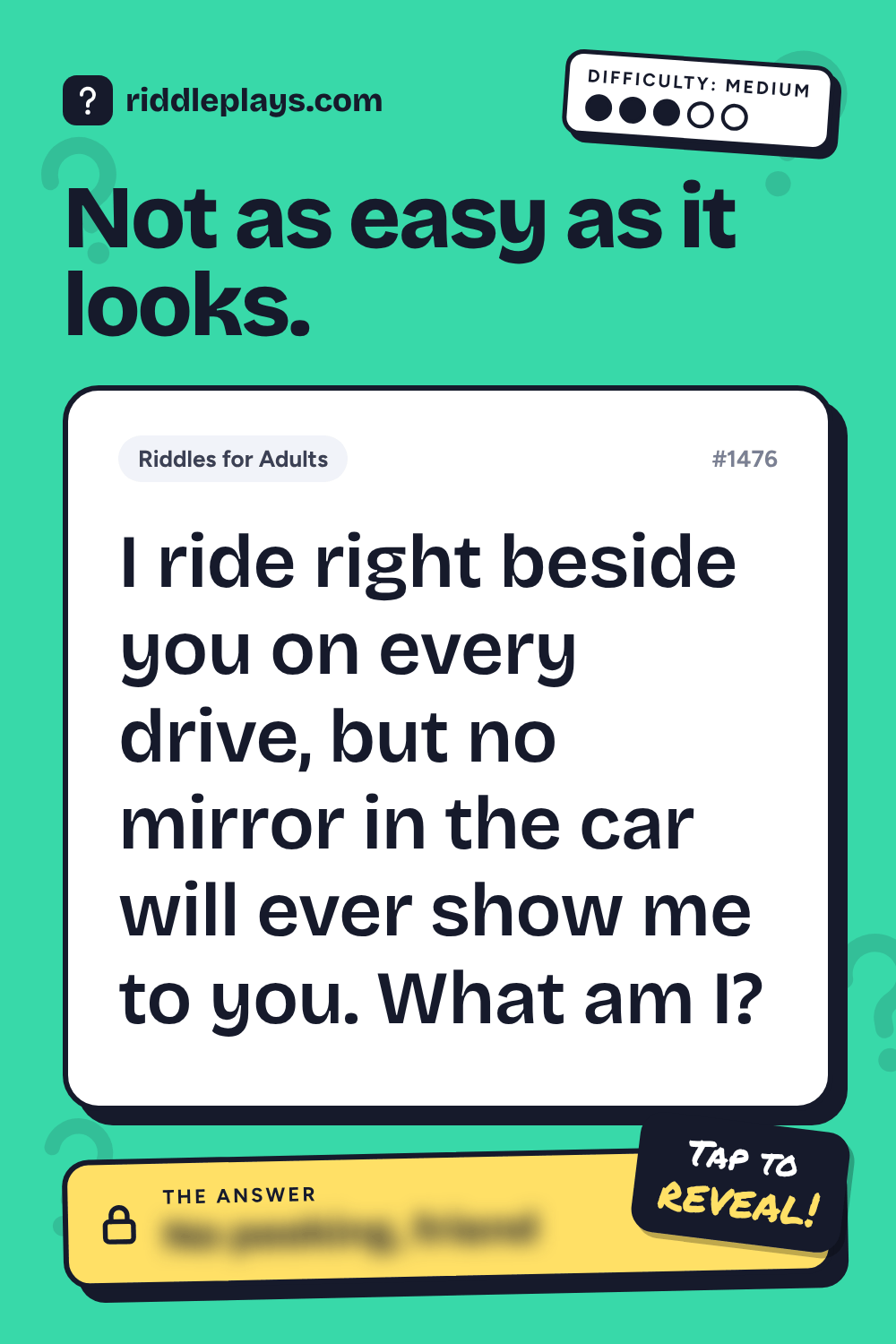 Riddles for Adult: I ride right beside you on every drive, but no mirror in the car will ever show me to you. What am I?