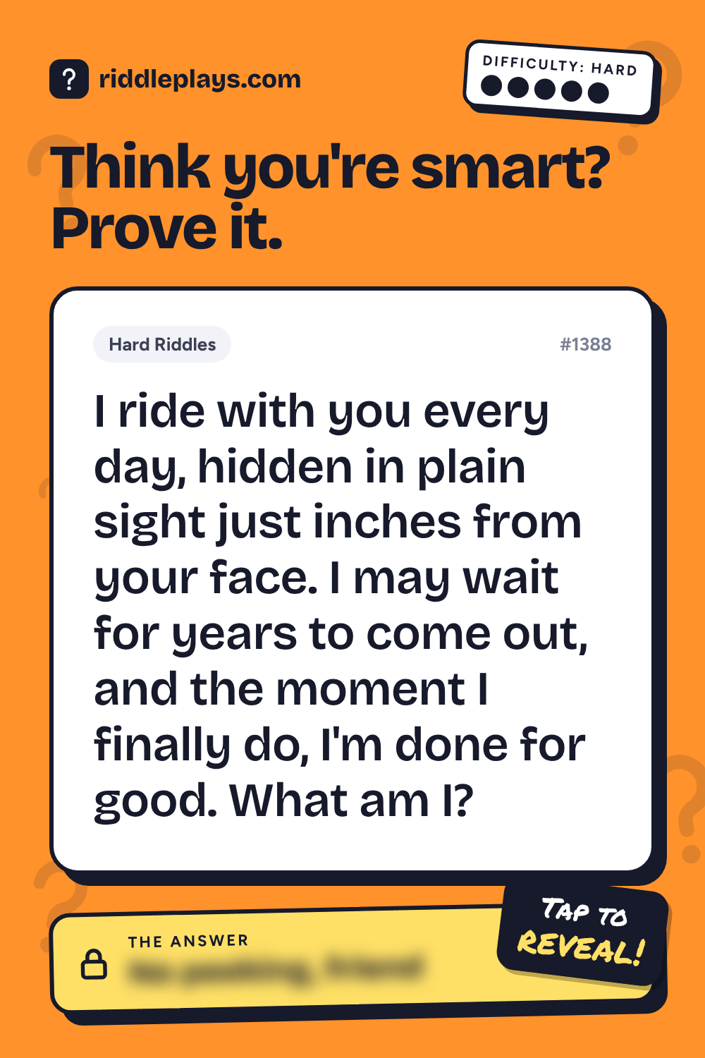 Hard Riddle: I ride with you every day, hidden in plain sight just inches from your face. I may wait for years to come out, and the moment I finally do, I'm done for good. What am I?