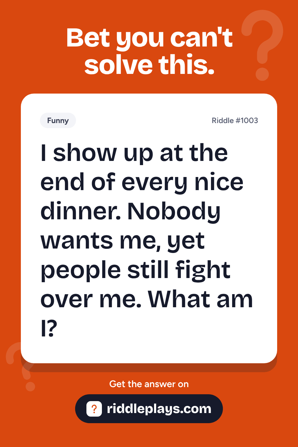 Funny Riddle: I show up at the end of every nice dinner. Nobody wants me, yet people still fight over me. What am I?