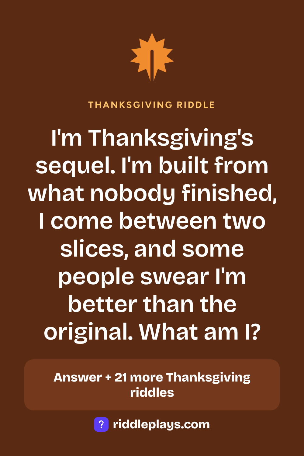 Thanksgiving Riddle: I'm Thanksgiving's sequel. I'm built from what nobody finished, I come between two slices, and some people swear I'm better than the original. What am I?