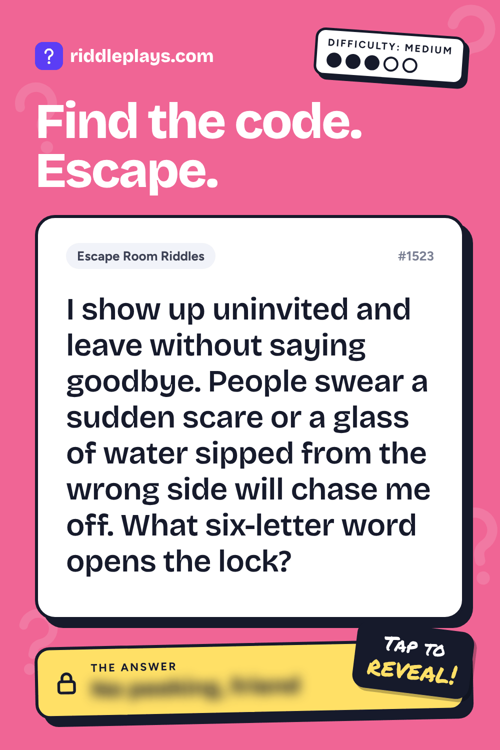 Escape Room Riddle: I show up uninvited and leave without saying goodbye. People swear a sudden scare or a glass of water sipped from the wrong side will chase me off. What six-letter word opens the lock?