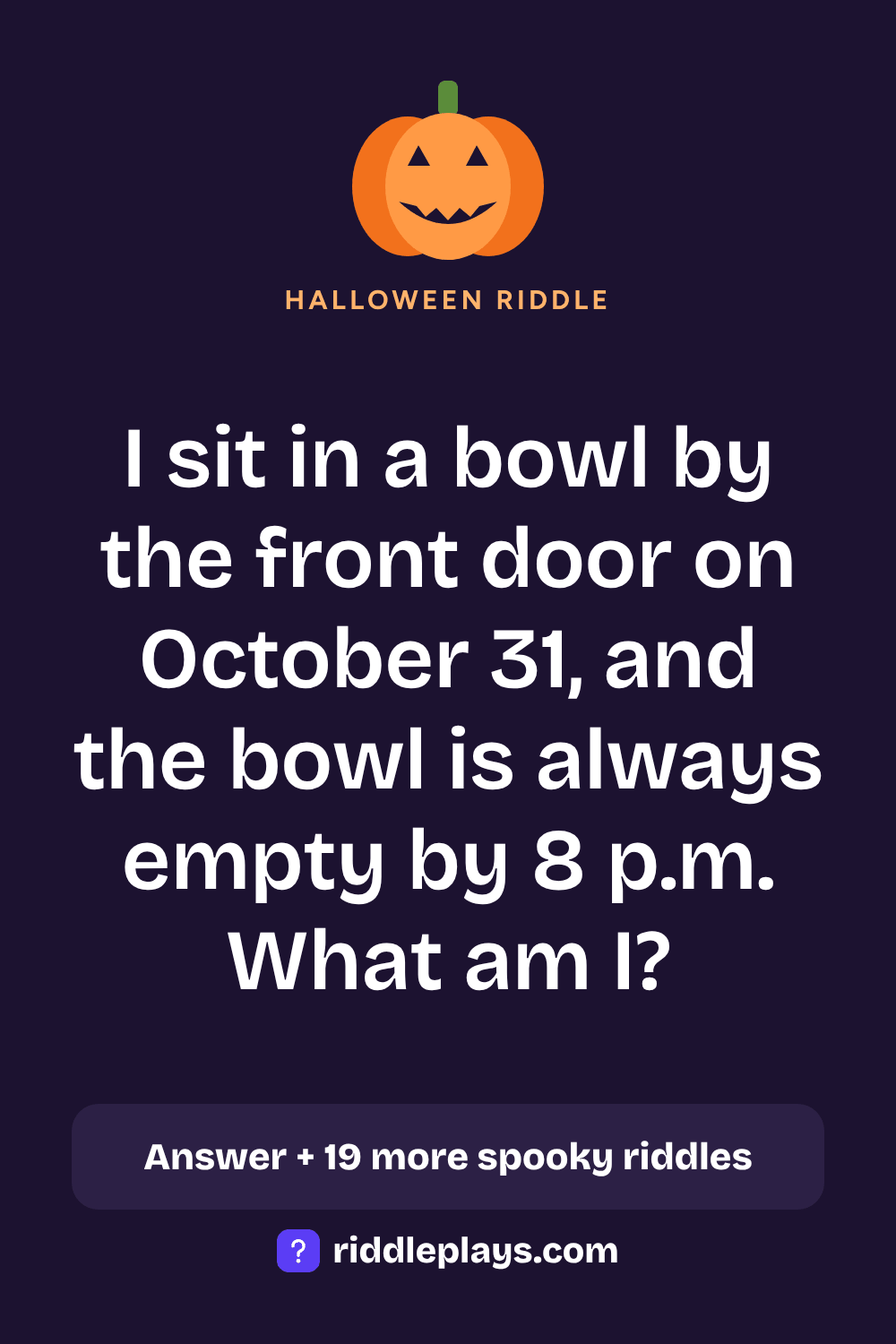 Halloween Riddle: I sit in a bowl by the front door on October 31, and the bowl is always empty by 8 p.m. What am I?