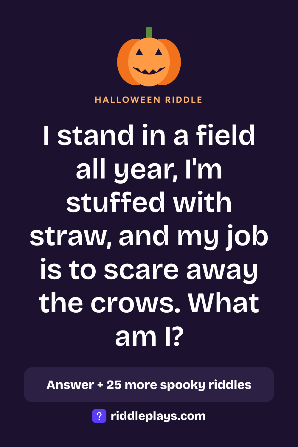 Halloween Riddle: I stand in a field all year, I'm stuffed with straw, and my job is to scare away the crows. What am I?