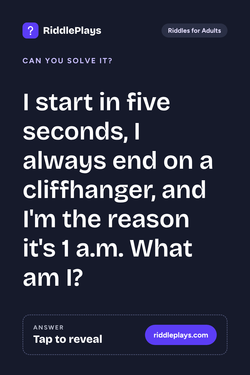 Riddles for Adult: I start in five seconds, I always end on a cliffhanger, and I'm the reason it's 1 a.m. What am I?