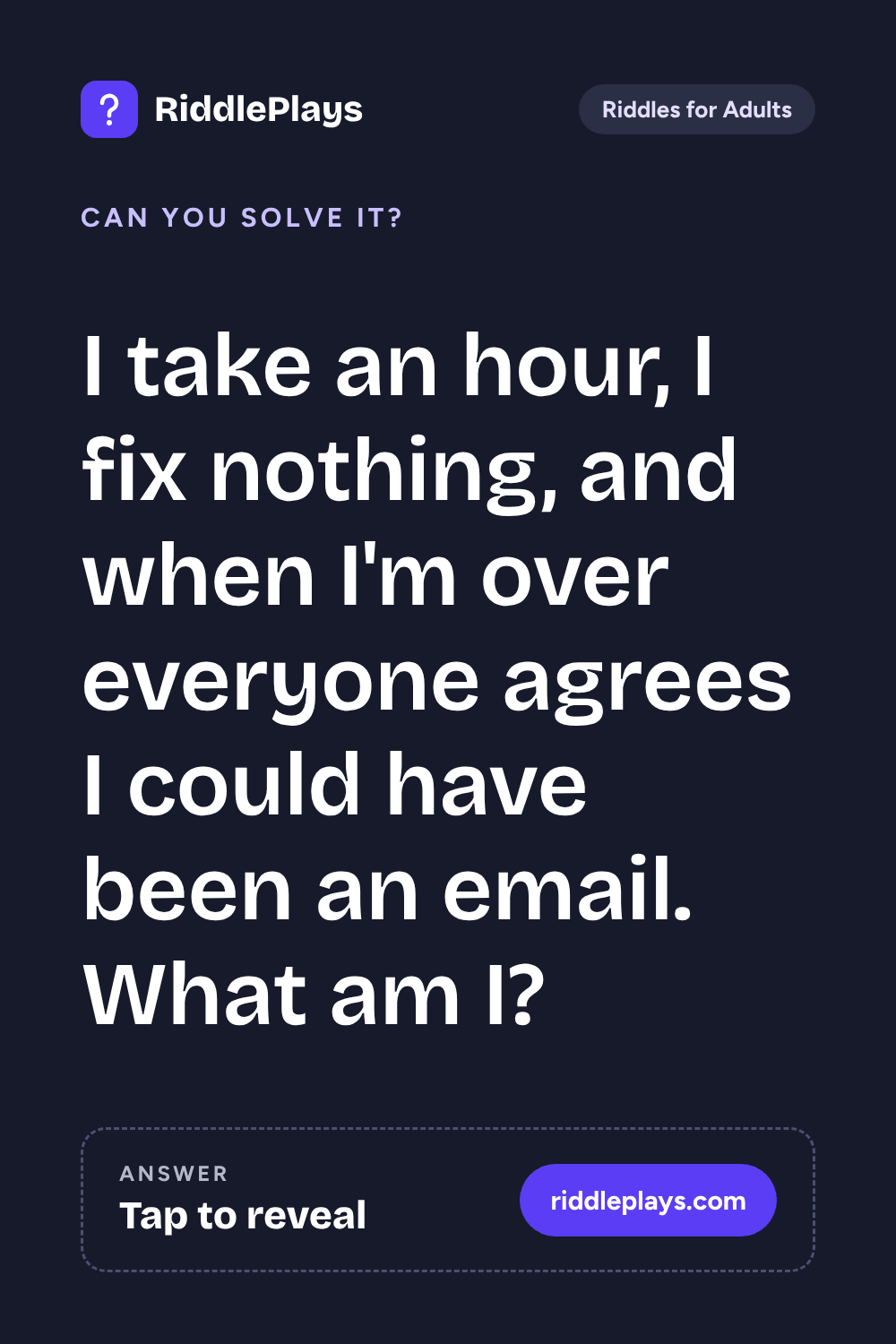 Riddles for Adult: I take an hour, I fix nothing, and when I'm over everyone agrees I could have been an email. What am I?
